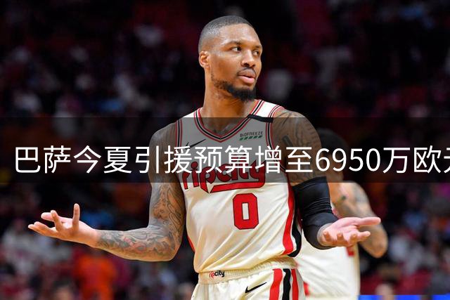 巴萨今夏引援预算增至6950万欧元